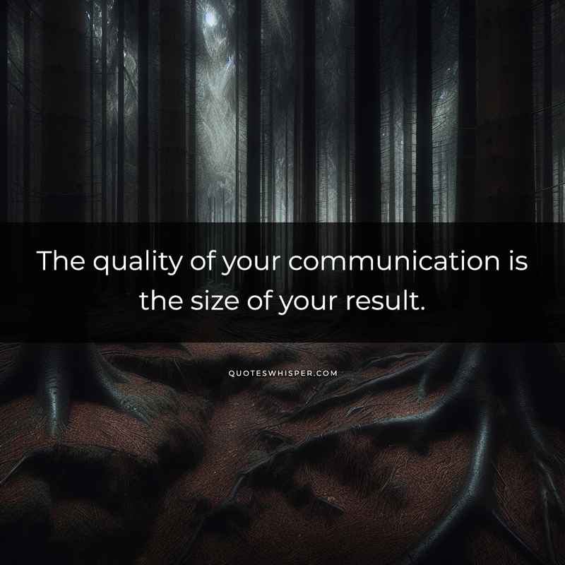 The quality of your communication is the size of your result.