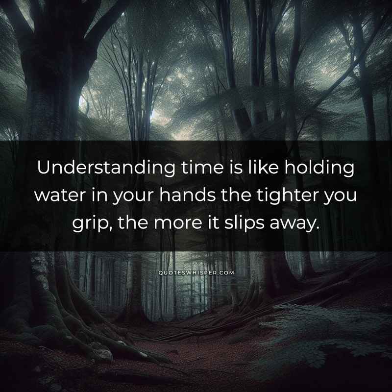 Understanding time is like holding water in your hands the tighter you grip, the more it slips away.