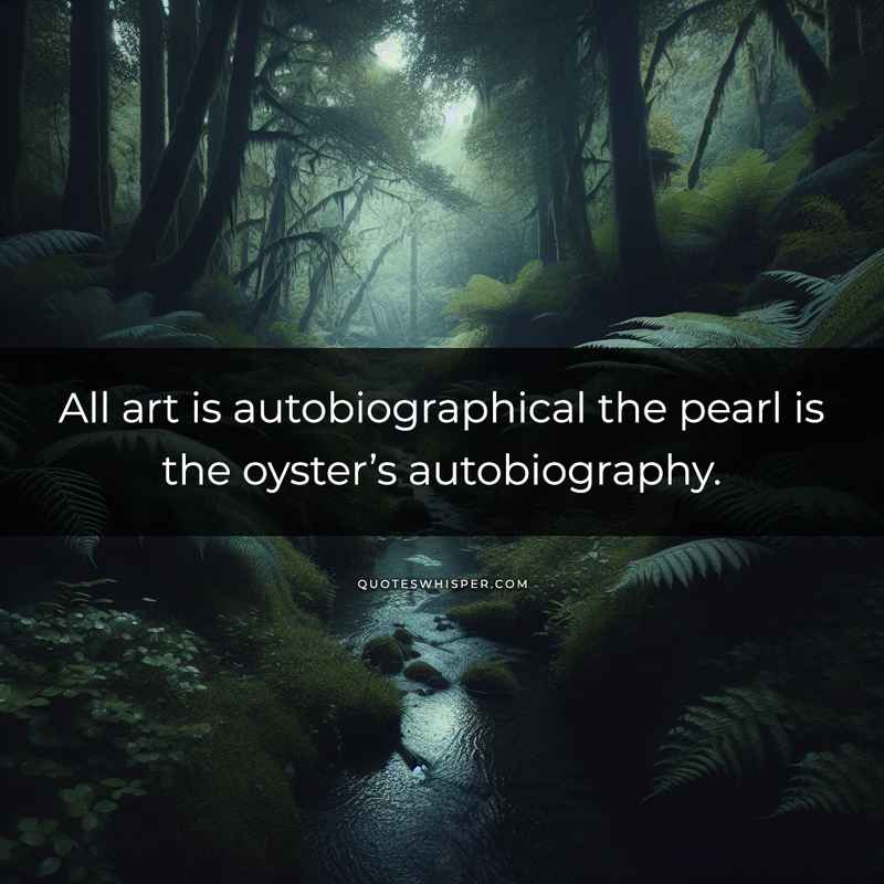 All art is autobiographical the pearl is the oyster’s autobiography.