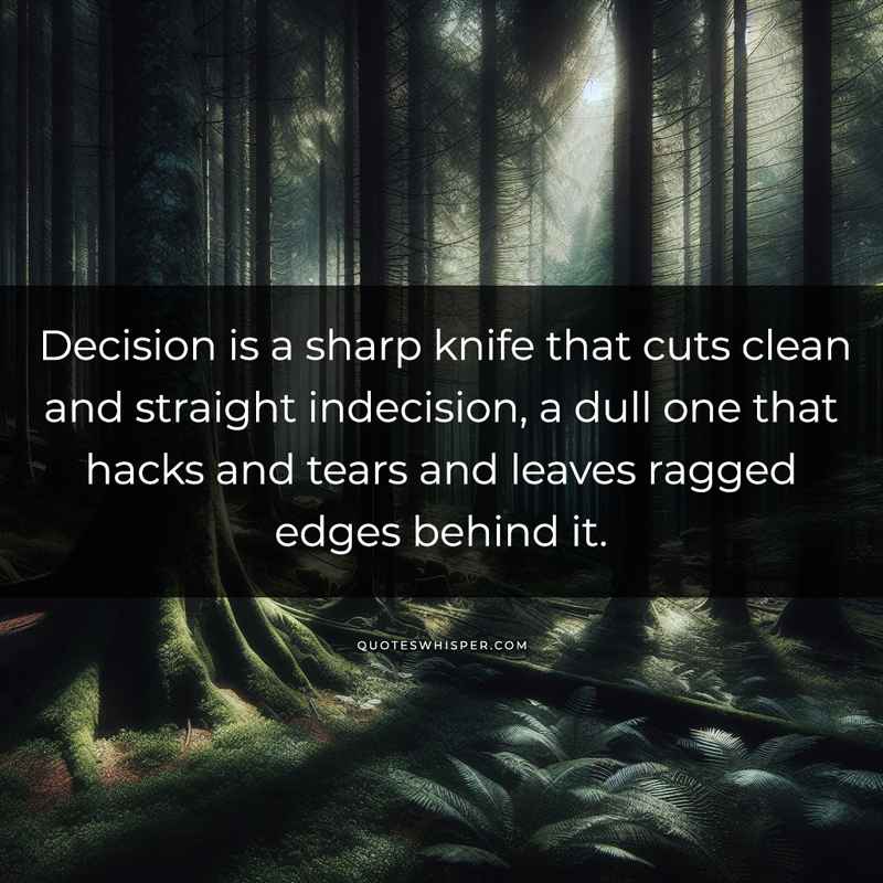 Decision is a sharp knife that cuts clean and straight indecision, a dull one that hacks and tears and leaves ragged edges behind it.