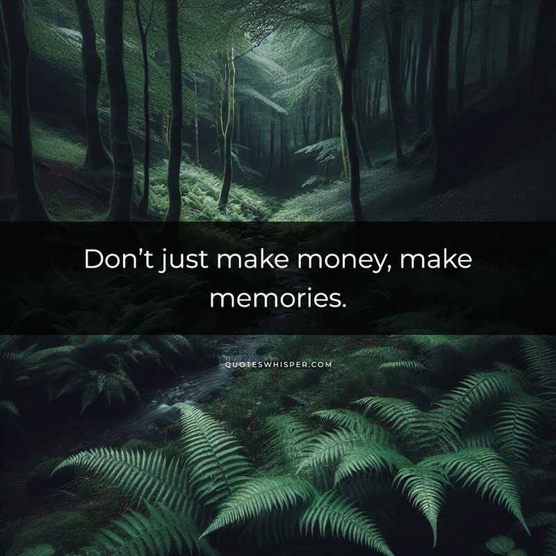Don’t just make money, make memories.