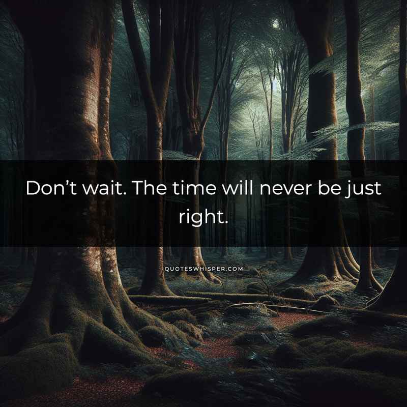 Don’t wait. The time will never be just right.