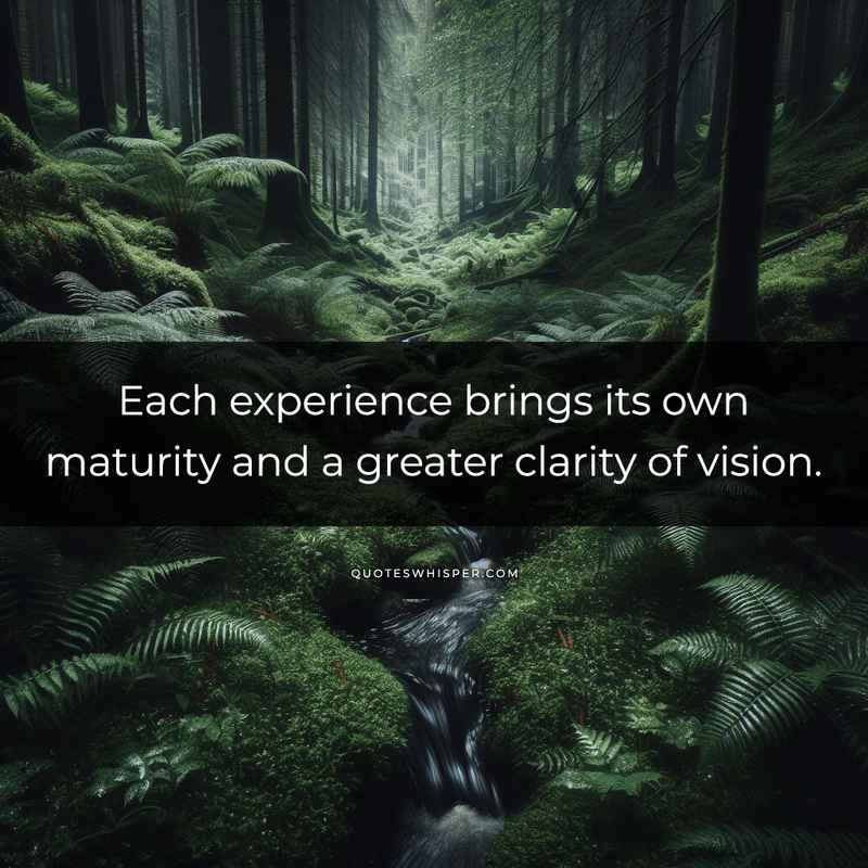 Each experience brings its own maturity and a greater clarity of vision.