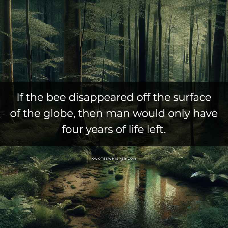 If the bee disappeared off the surface of the globe, then man would only have four years of life left.