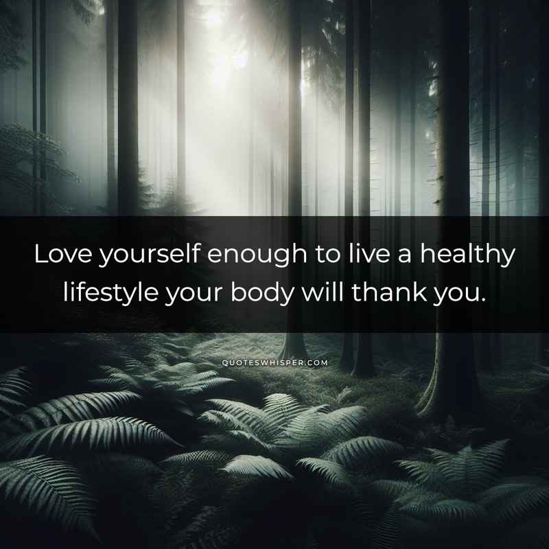 Love yourself enough to live a healthy lifestyle your body will thank you.