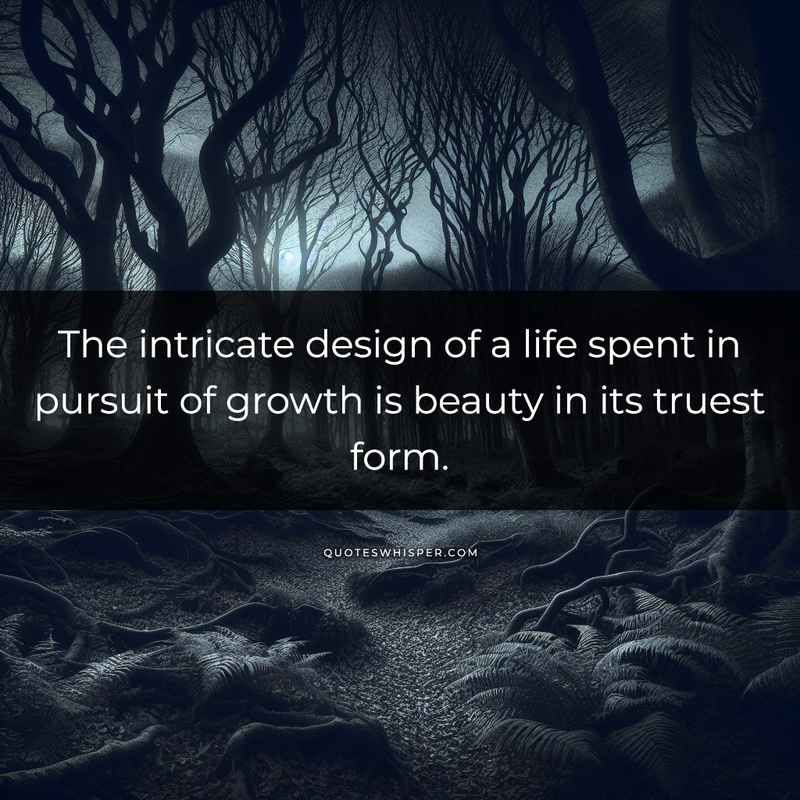 The intricate design of a life spent in pursuit of growth is beauty in its truest form.