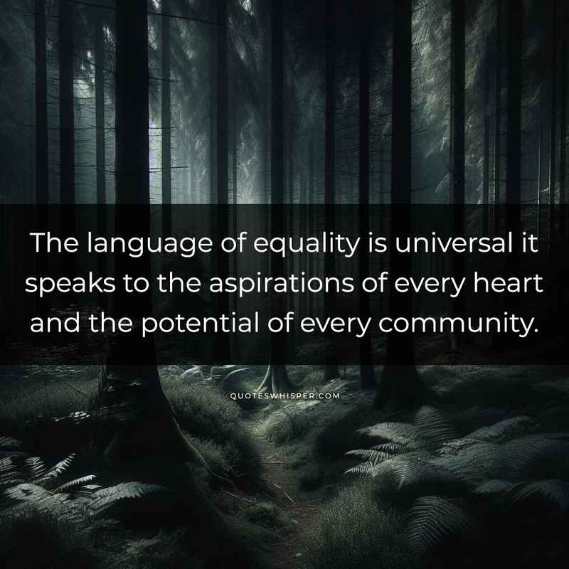 The language of equality is universal it speaks to the aspirations of every heart and the potential of every community.