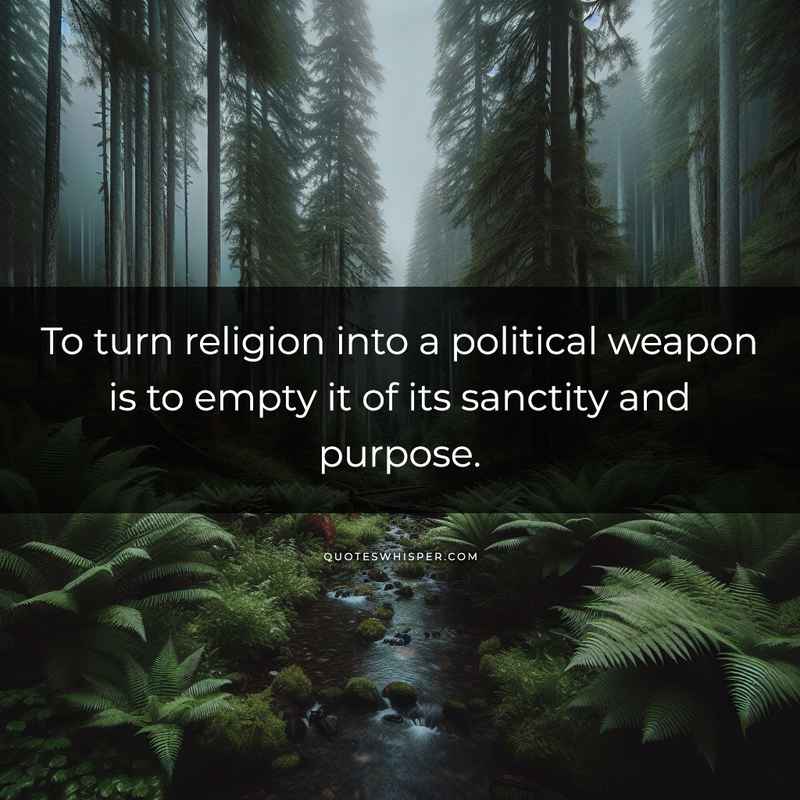 To turn religion into a political weapon is to empty it of its sanctity and purpose.