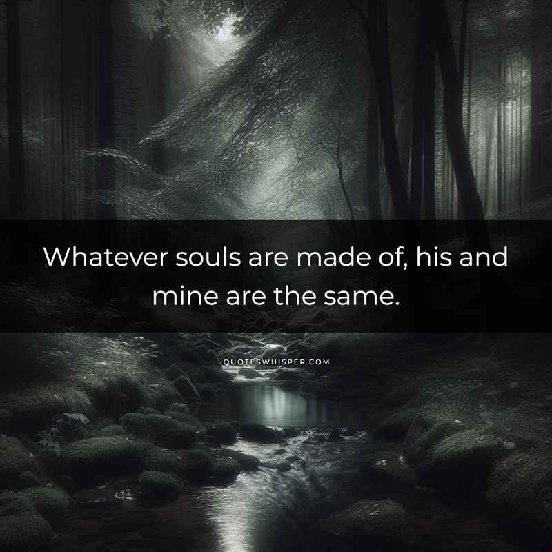 Whatever souls are made of, his and mine are the same.