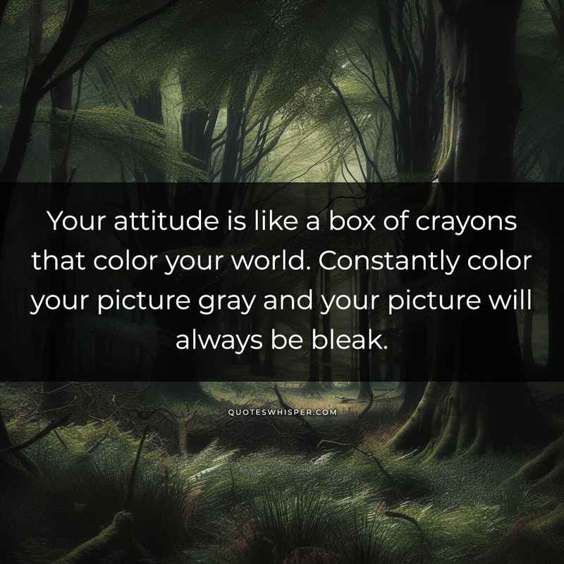 Your attitude is like a box of crayons that color your world. Constantly color your picture gray and your picture will always be bleak.