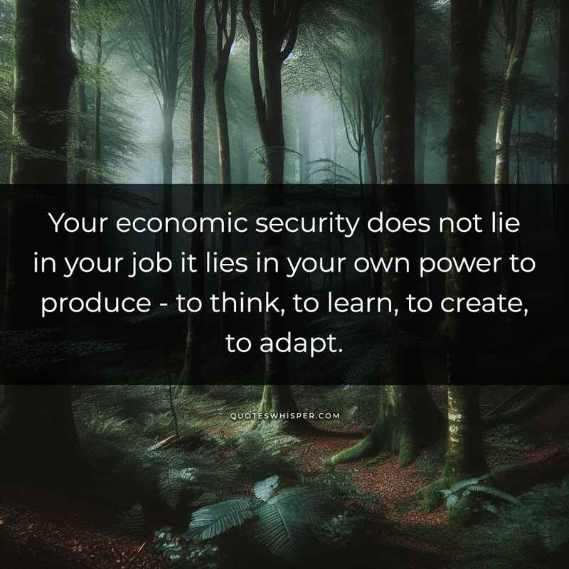 Your economic security does not lie in your job it lies in your own power to produce - to think, to learn, to create, to adapt.