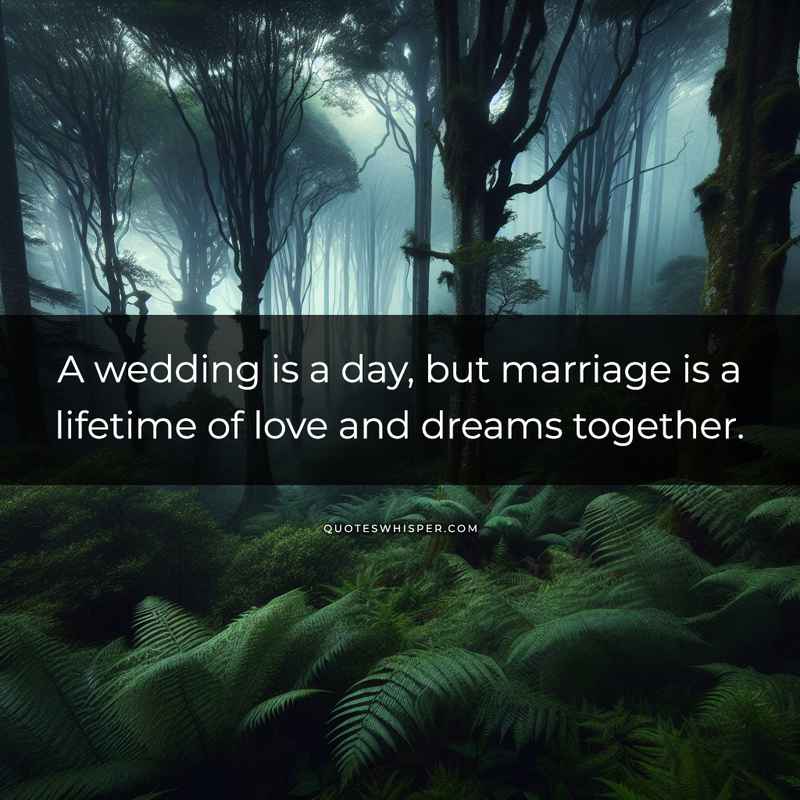 A wedding is a day, but marriage is a lifetime of love and dreams together.