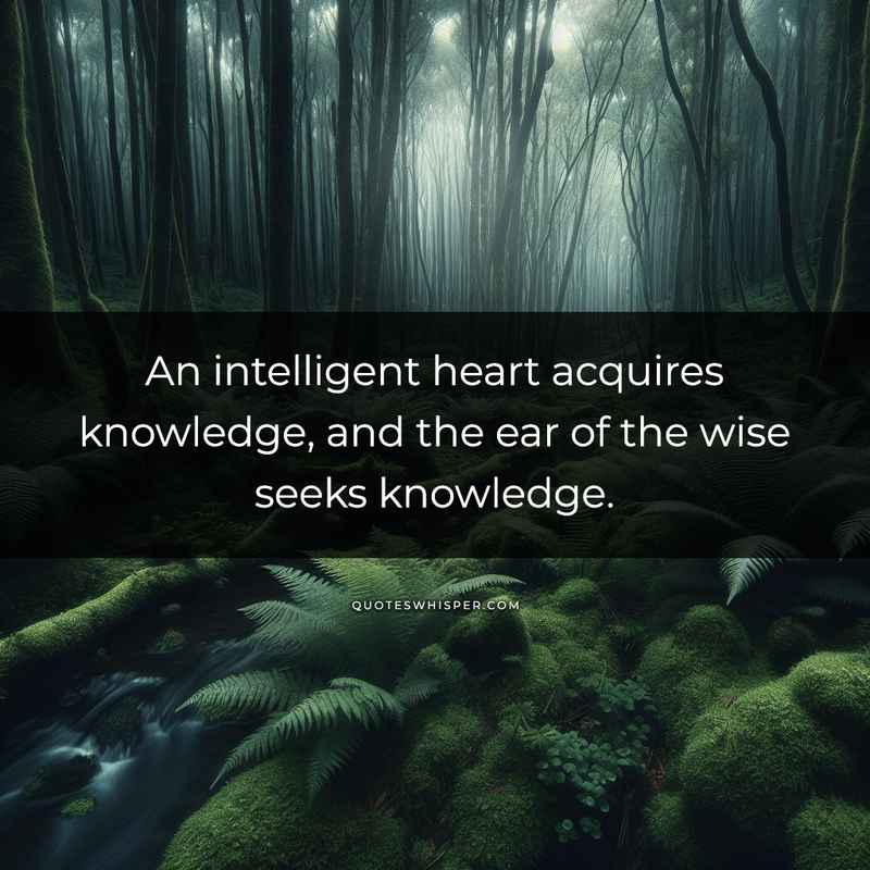 An intelligent heart acquires knowledge, and the ear of the wise seeks knowledge.