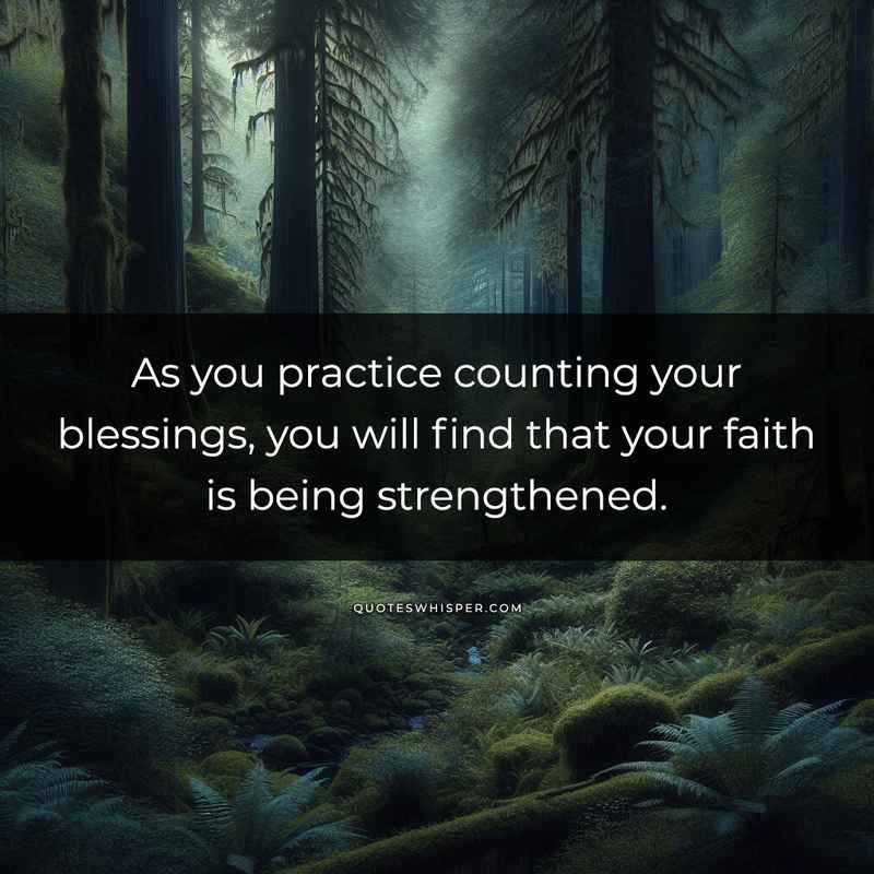 As you practice counting your blessings, you will find that your faith is being strengthened.