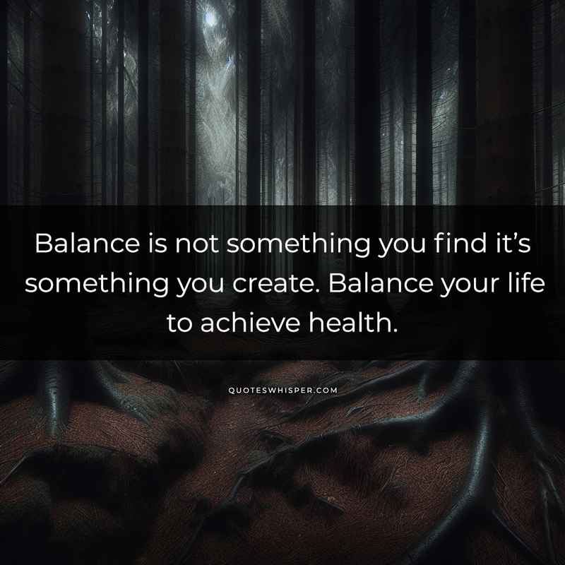 Balance is not something you find it’s something you create. Balance your life to achieve health.