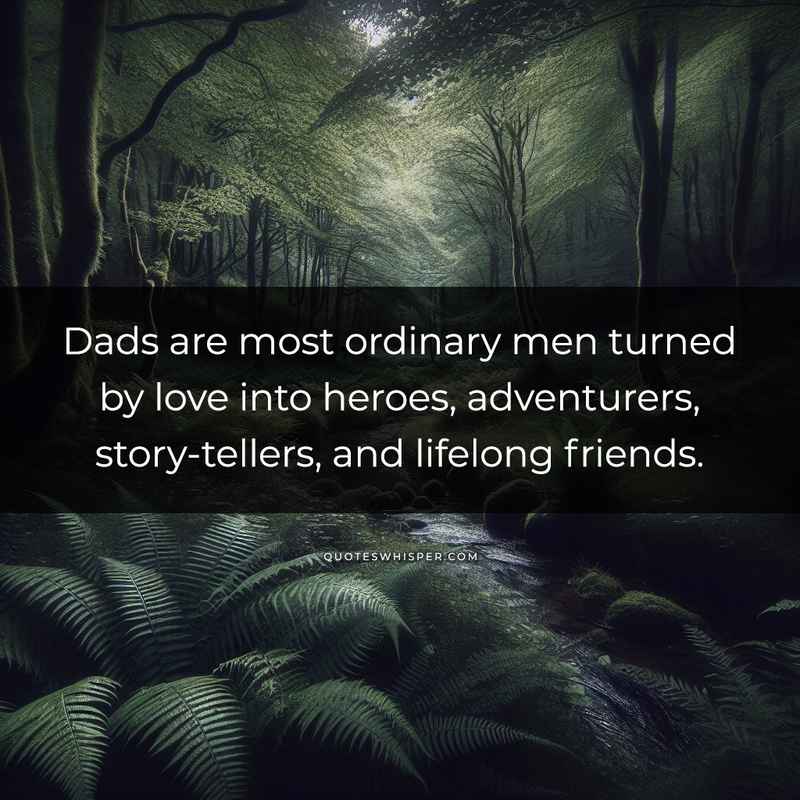 Dads are most ordinary men turned by love into heroes, adventurers, story-tellers, and lifelong friends.