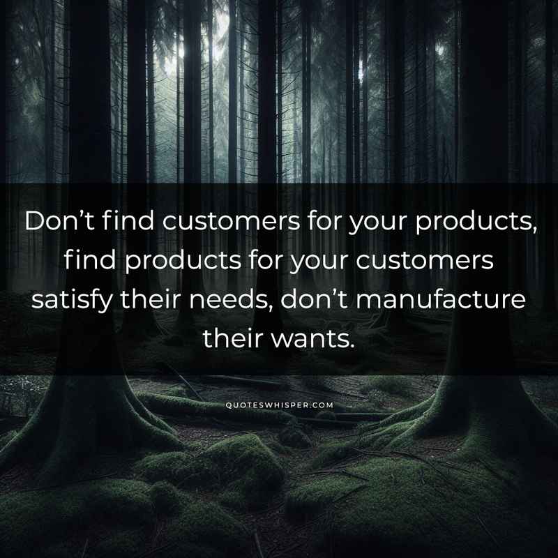 Don’t find customers for your products, find products for your customers satisfy their needs, don’t manufacture their wants.