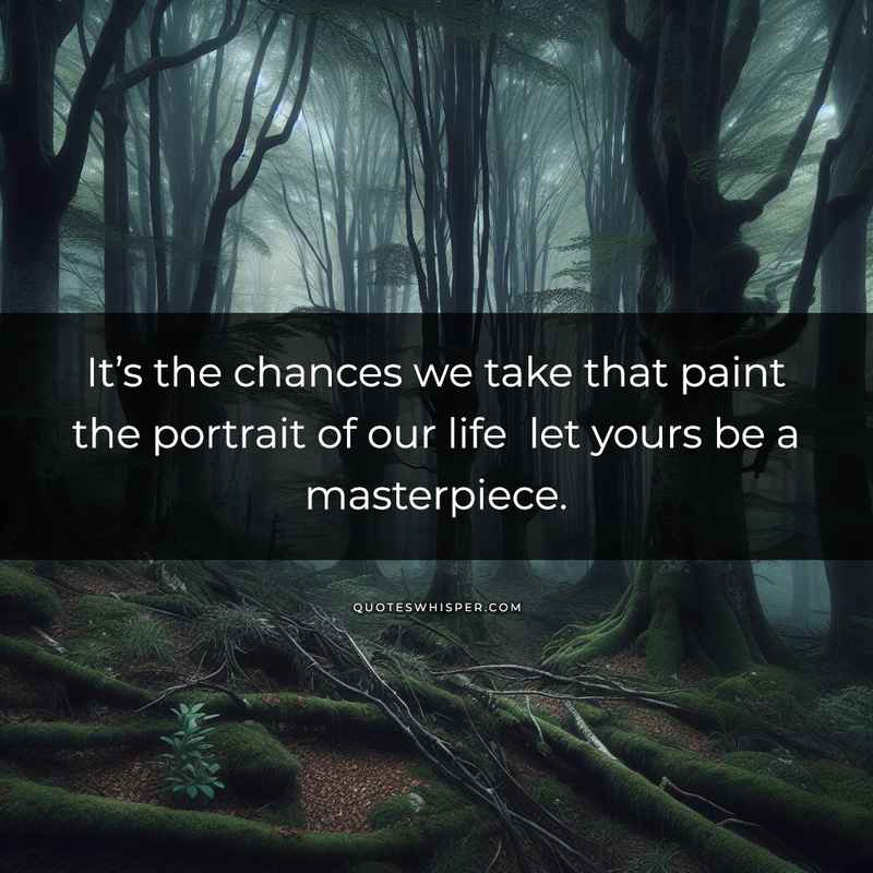 It’s the chances we take that paint the portrait of our life let yours be a masterpiece.