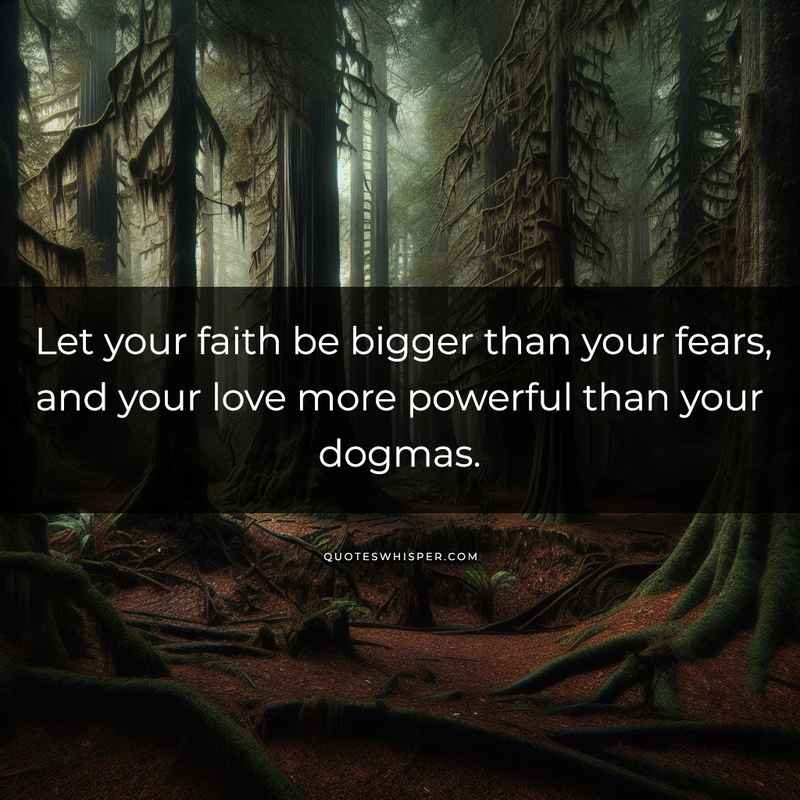 Let your faith be bigger than your fears, and your love more powerful than your dogmas.