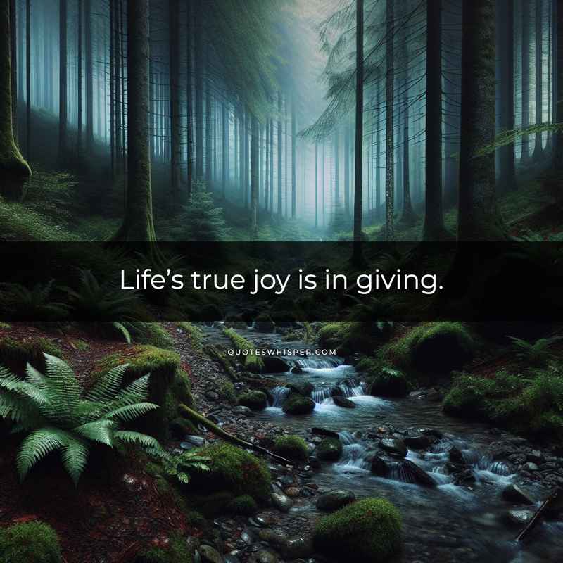 Life’s true joy is in giving.