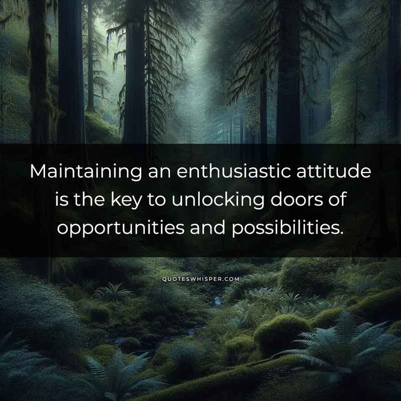 Maintaining an enthusiastic attitude is the key to unlocking doors of opportunities and possibilities.