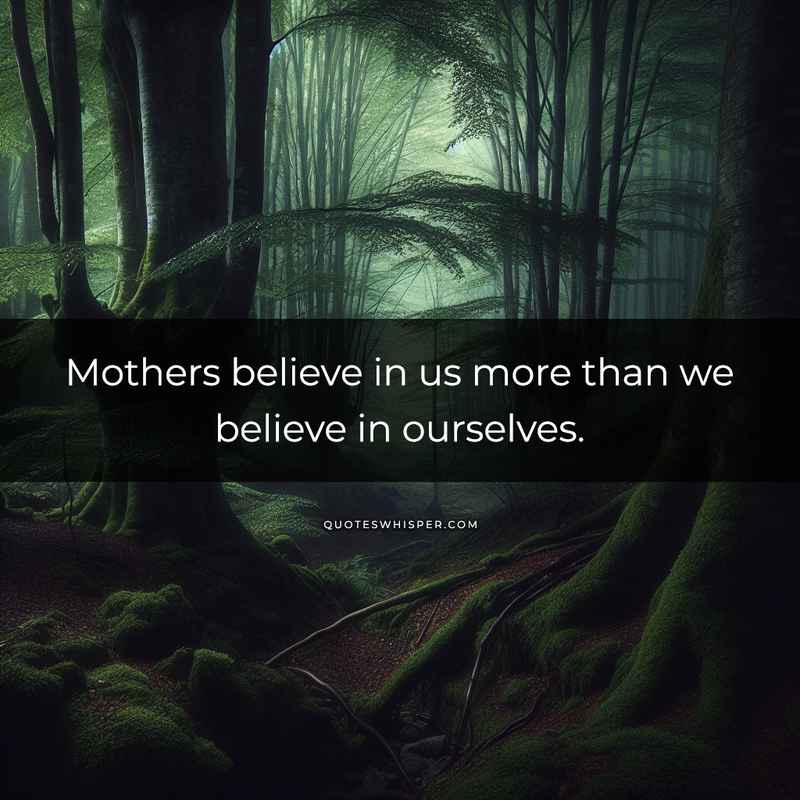 Mothers believe in us more than we believe in ourselves.