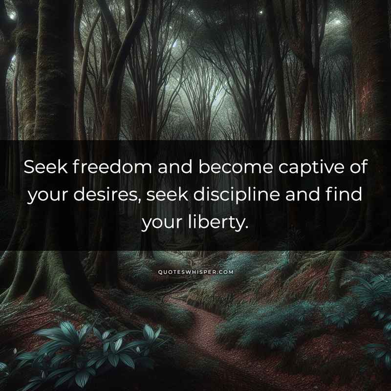 Seek freedom and become captive of your desires, seek discipline and find your liberty.