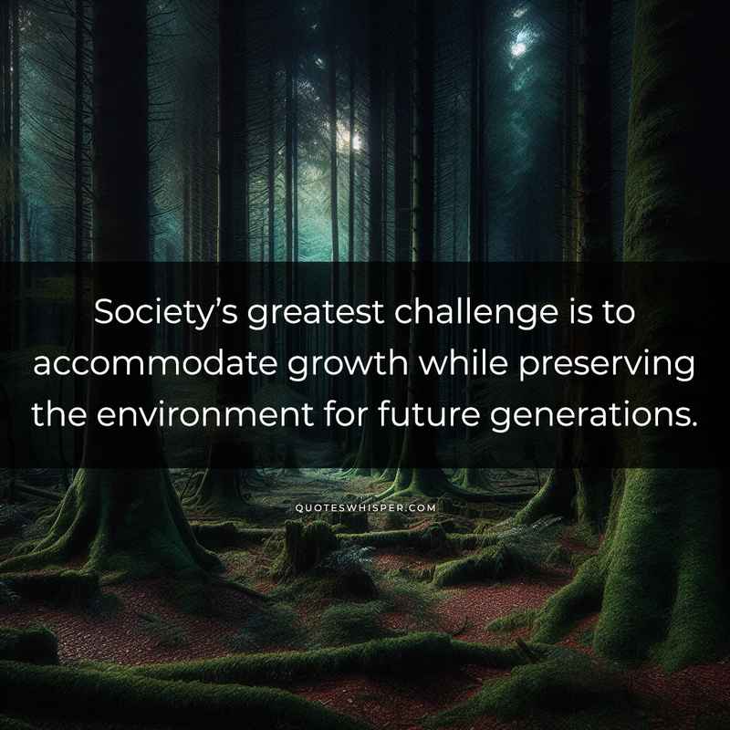 Society’s greatest challenge is to accommodate growth while preserving the environment for future generations.