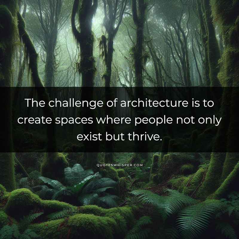 The challenge of architecture is to create spaces where people not only exist but thrive.