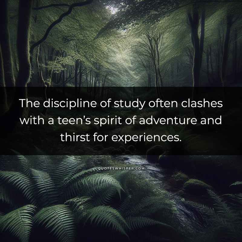 The discipline of study often clashes with a teen’s spirit of adventure and thirst for experiences.