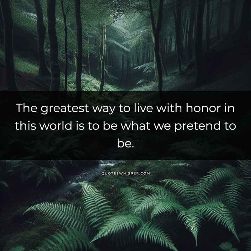 The greatest way to live with honor in this world is to be what we pretend to be.