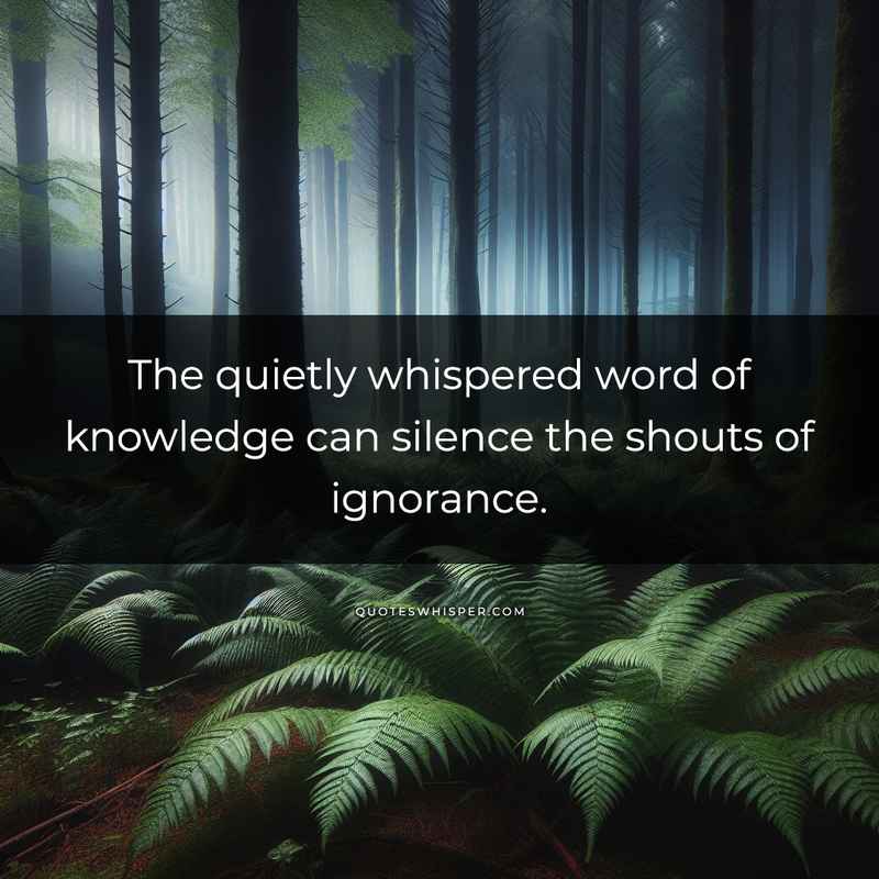 The quietly whispered word of knowledge can silence the shouts of ignorance.