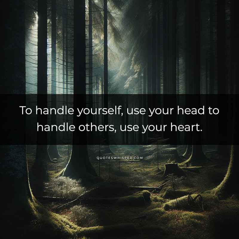 To handle yourself, use your head to handle others, use your heart.
