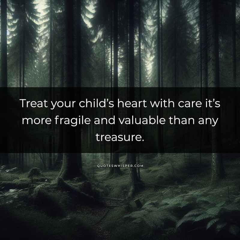 Treat your child’s heart with care it’s more fragile and valuable than any treasure.