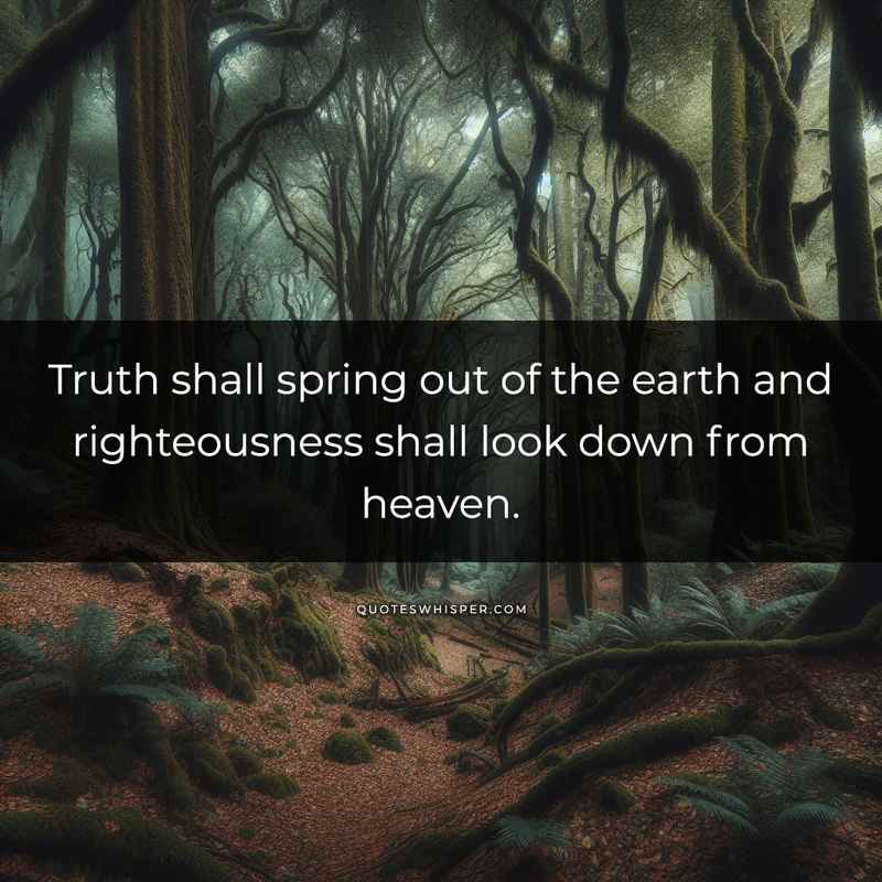 Truth shall spring out of the earth and righteousness shall look down from heaven.