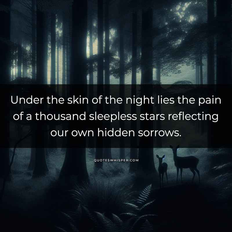 Under the skin of the night lies the pain of a thousand sleepless stars reflecting our own hidden sorrows.