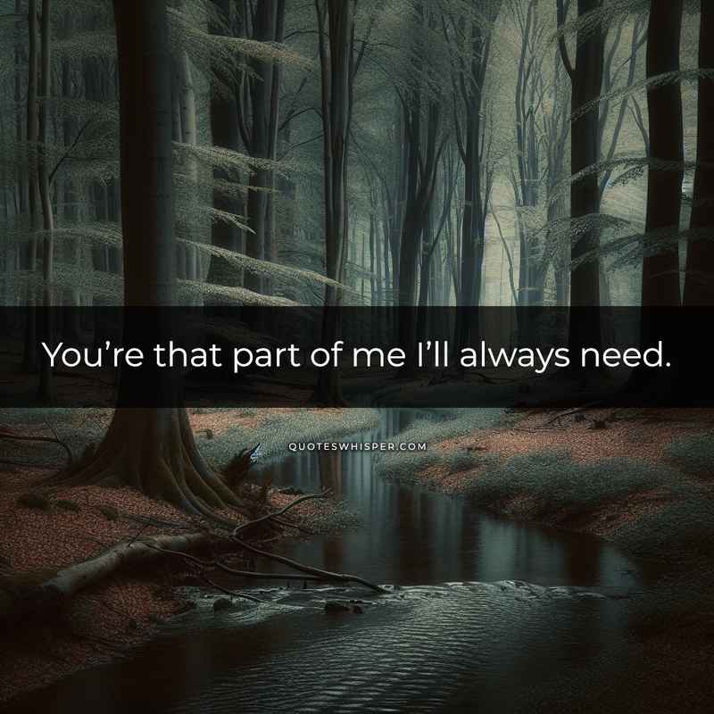 You’re that part of me I’ll always need.