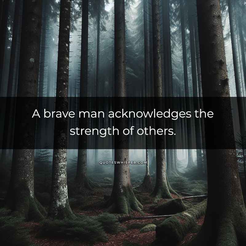 A brave man acknowledges the strength of others.