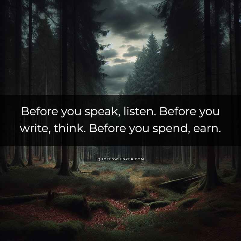 Before you speak, listen. Before you write, think. Before you spend, earn.
