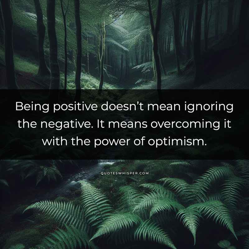 Being positive doesn’t mean ignoring the negative. It means overcoming it with the power of optimism.