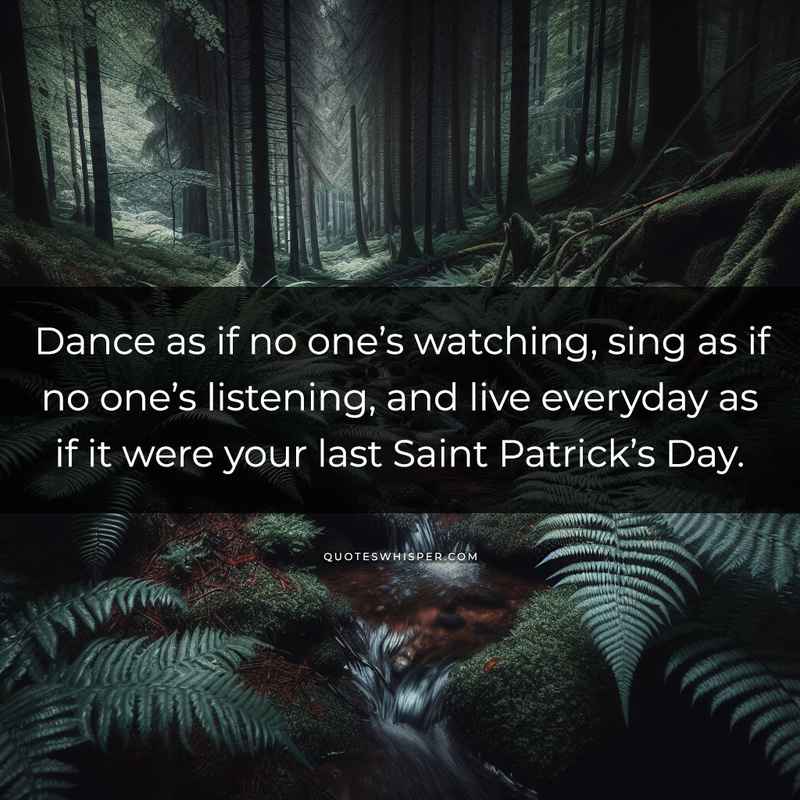 Dance as if no one’s watching, sing as if no one’s listening, and live everyday as if it were your last Saint Patrick’s Day.