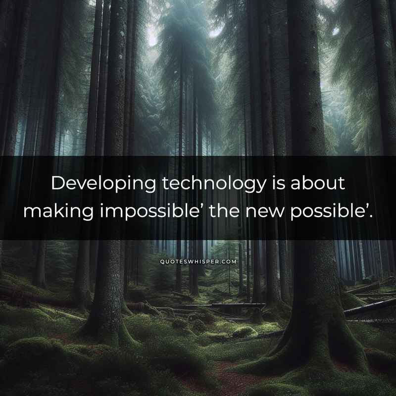 Developing technology is about making impossible’ the new possible’.