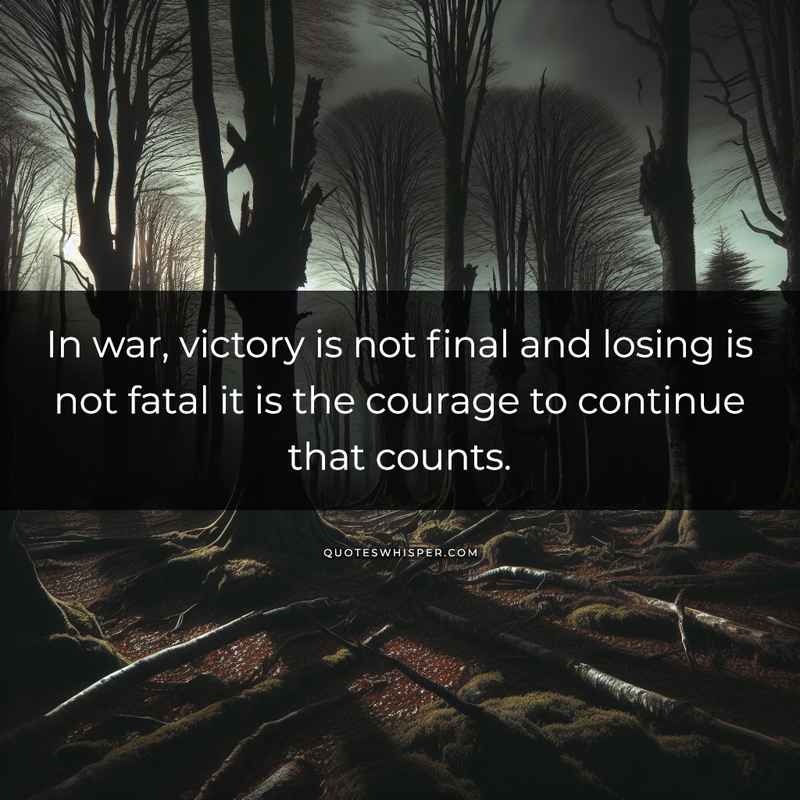 In war, victory is not final and losing is not fatal it is the courage to continue that counts.