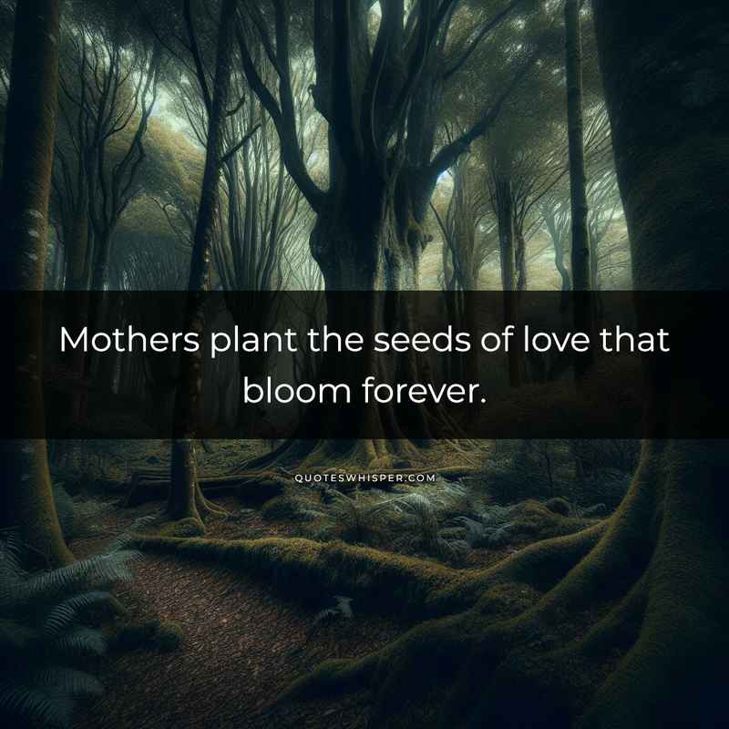 Mothers plant the seeds of love that bloom forever.