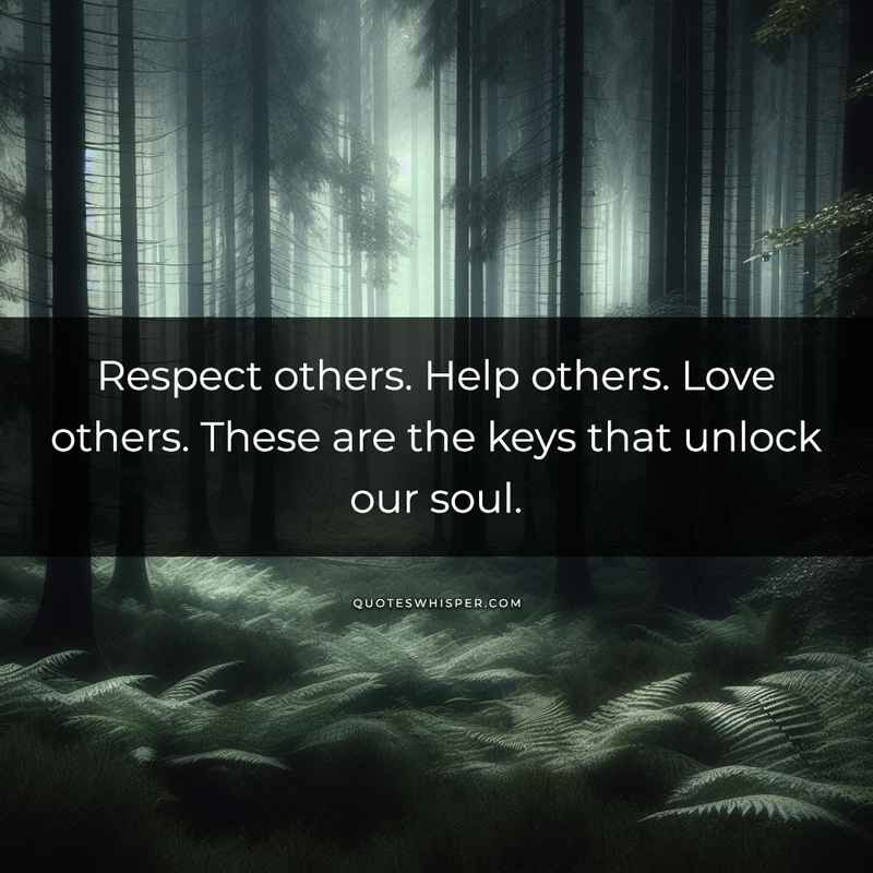 Respect others. Help others. Love others. These are the keys that unlock our soul.