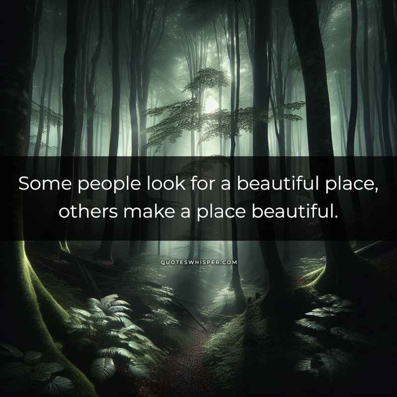 Some people look for a beautiful place, others make a place beautiful.