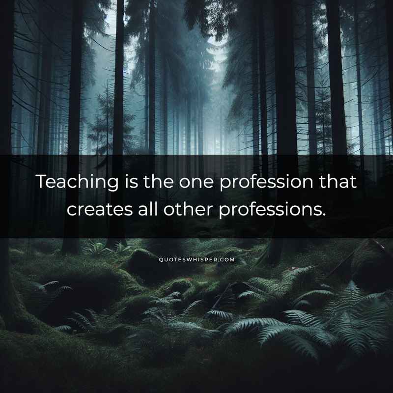 Teaching is the one profession that creates all other professions.