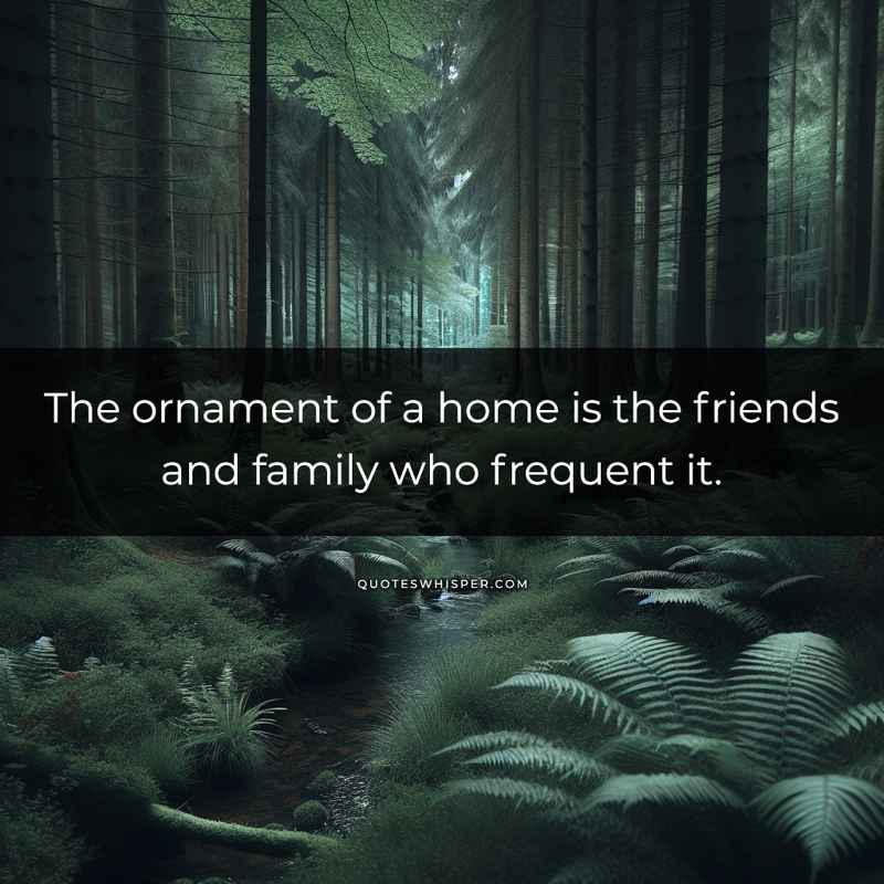 The ornament of a home is the friends and family who frequent it.
