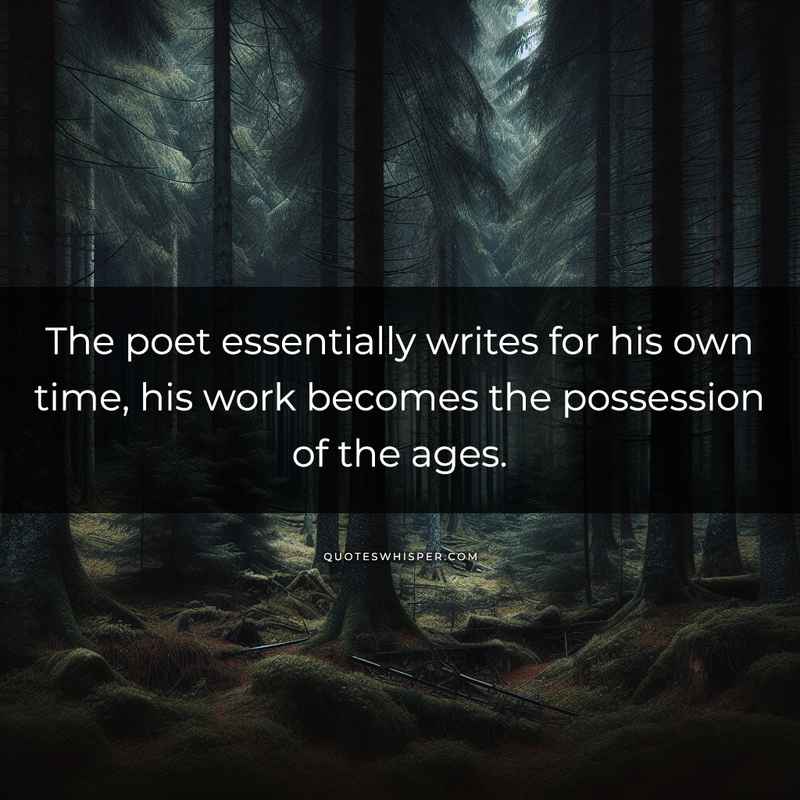 The poet essentially writes for his own time, his work becomes the possession of the ages.