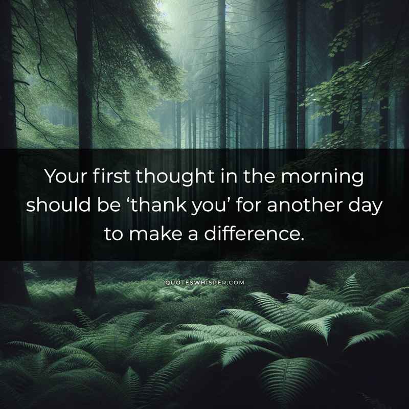 Your first thought in the morning should be ‘thank you’ for another day to make a difference.